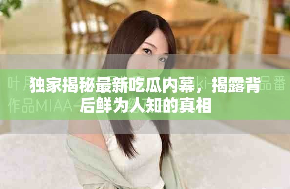 独家揭秘最新吃瓜内幕，揭露背后鲜为人知的真相