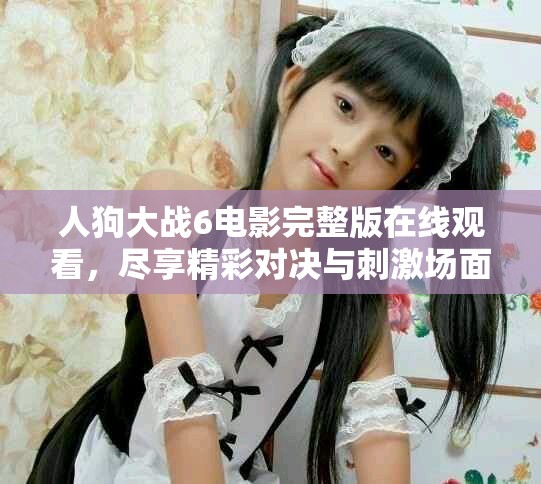 人狗大战6电影完整版在线观看，尽享精彩对决与刺激场面