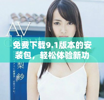 免费下载9.1版本的安装包，轻松体验新功能