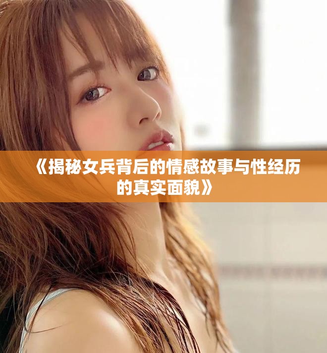 《揭秘女兵背后的情感故事与性经历的真实面貌》