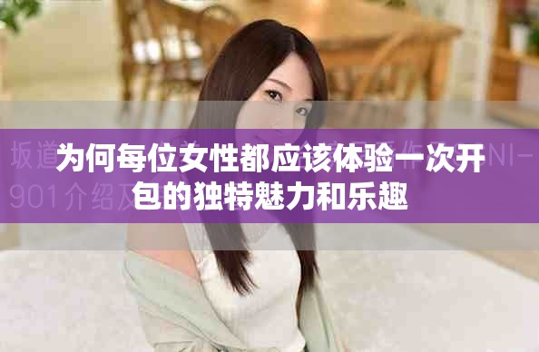 为何每位女性都应该体验一次开包的独特魅力和乐趣