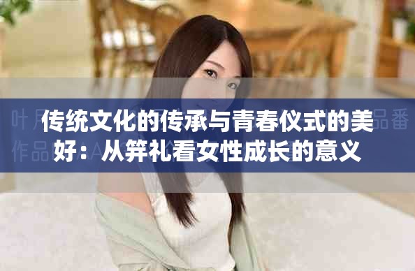 传统文化的传承与青春仪式的美好：从笄礼看女性成长的意义