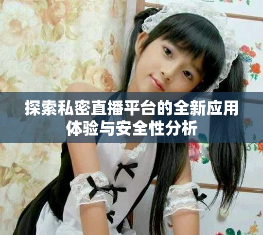 探索私密直播平台的全新应用体验与安全性分析