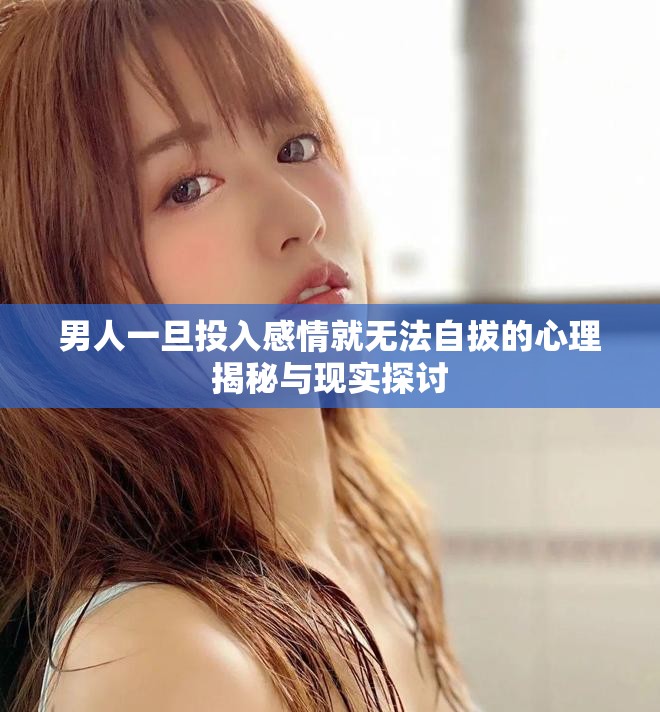 男人一旦投入感情就无法自拔的心理揭秘与现实探讨
