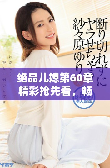 绝品儿媳第60章精彩抢先看，畅享免费阅读不容错过！