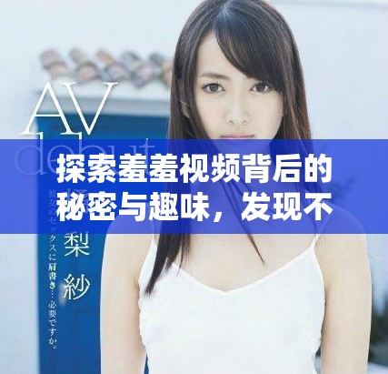 探索羞羞视频背后的秘密与趣味，发现不一样的视听体验