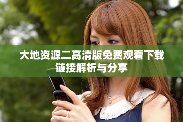 大地资源二高清版免费观看下载链接解析与分享