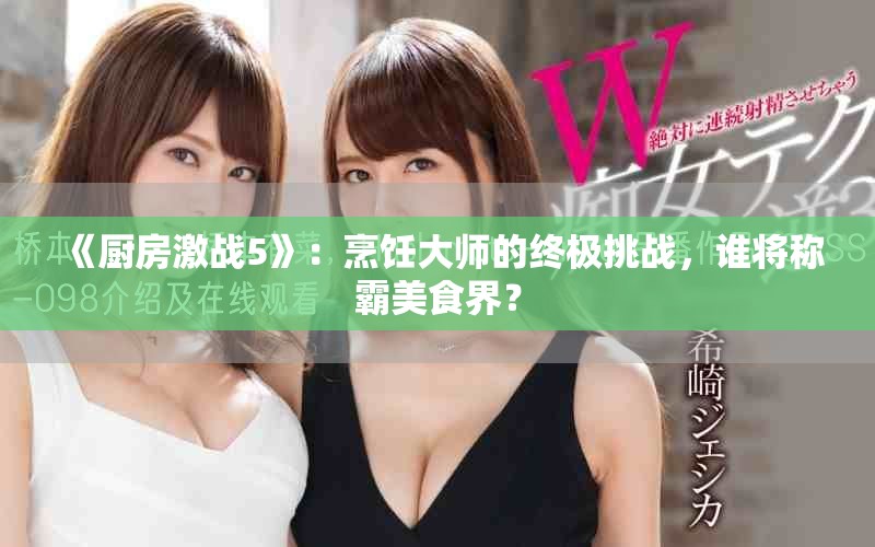 《厨房激战5》：烹饪大师的终极挑战，谁将称霸美食界？