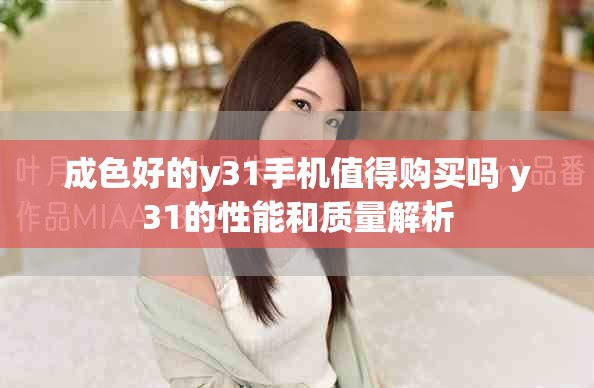 成色好的y31手机值得购买吗 y31的性能和质量解析