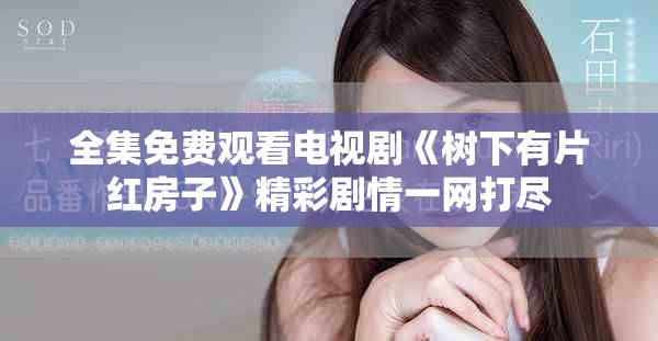 全集免费观看电视剧《树下有片红房子》精彩剧情一网打尽