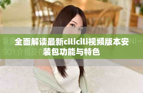 全面解读最新cilicili视频版本安装包功能与特色