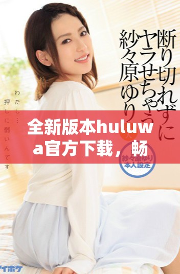 全新版本huluwa官方下载，畅享精彩应用体验与娱乐内容