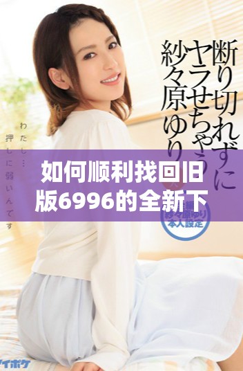 如何顺利找回旧版6996的全新下载链接与方法