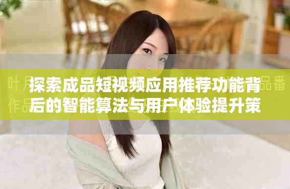 探索成品短视频应用推荐功能背后的智能算法与用户体验提升策略