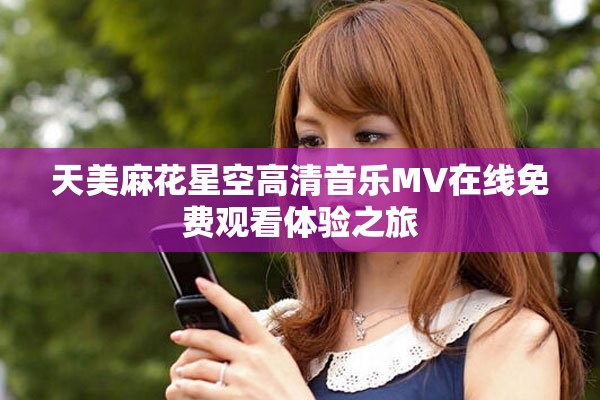 天美麻花星空高清音乐MV在线免费观看体验之旅