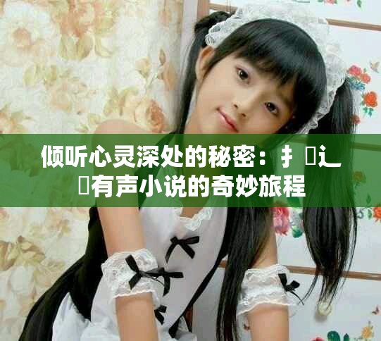 倾听心灵深处的秘密：扌喿辶畐有声小说的奇妙旅程