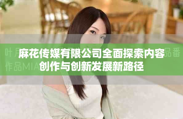 麻花传媒有限公司全面探索内容创作与创新发展新路径