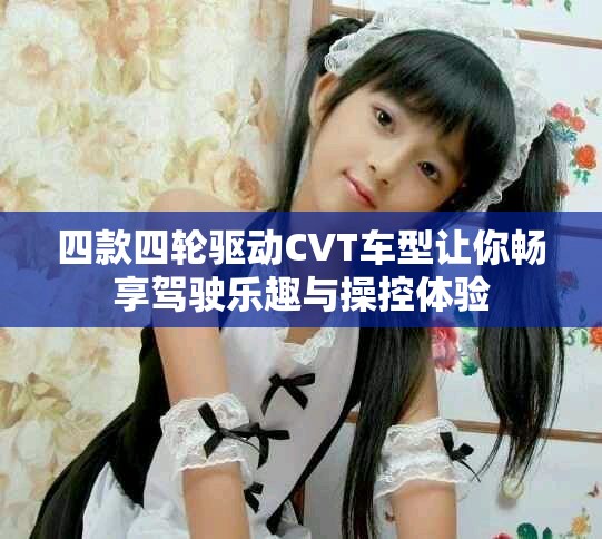 四款四轮驱动CVT车型让你畅享驾驶乐趣与操控体验