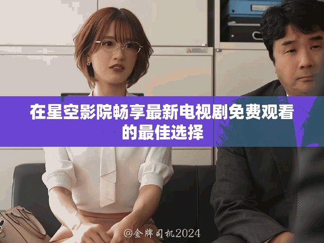 在星空影院畅享最新电视剧免费观看的最佳选择
