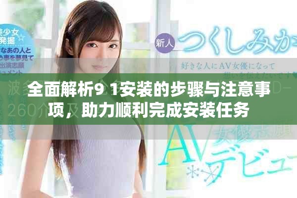 全面解析9 1安装的步骤与注意事项，助力顺利完成安装任务