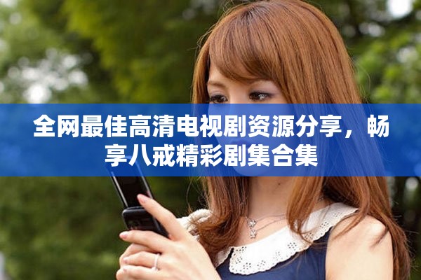 全网最佳高清电视剧资源分享，畅享八戒精彩剧集合集