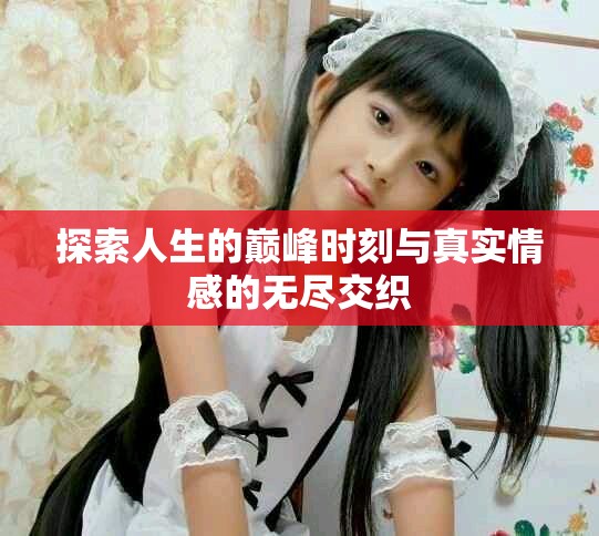 探索人生的巅峰时刻与真实情感的无尽交织