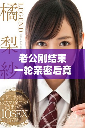 老公刚结束一轮亲密后竟然又让我感到意外的要求