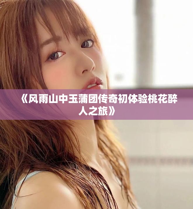 《风雨山中玉蒲团传奇初体验桃花醉人之旅》