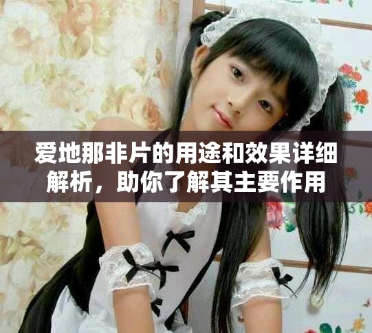 爱地那非片的用途和效果详细解析，助你了解其主要作用