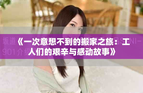 《一次意想不到的搬家之旅：工人们的艰辛与感动故事》