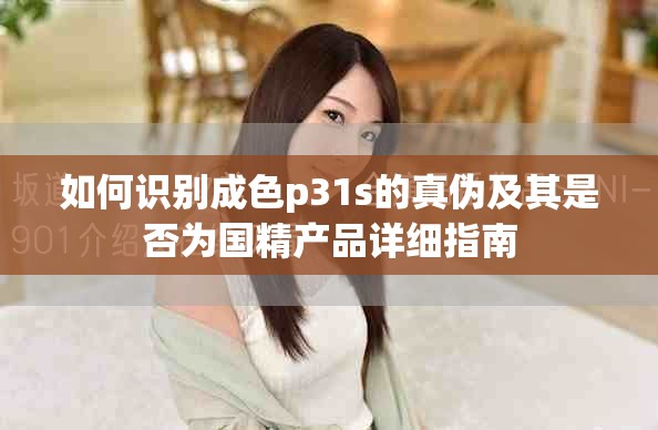 如何识别成色p31s的真伪及其是否为国精产品详细指南