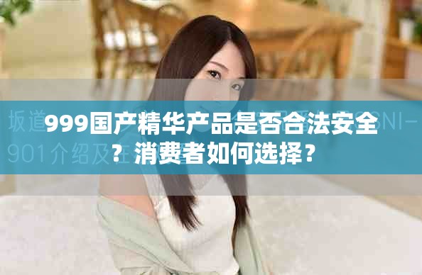 999国产精华产品是否合法安全？消费者如何选择？