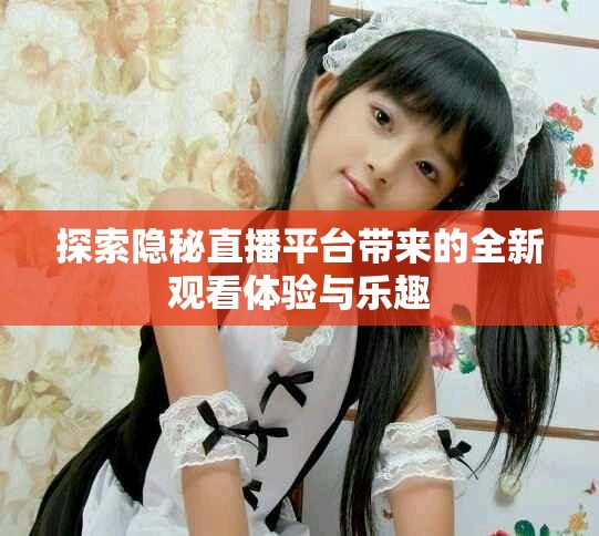 探索隐秘直播平台带来的全新观看体验与乐趣