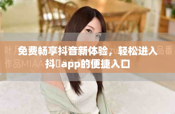 免费畅享抖音新体验，轻松进入抖抈app的便捷入口