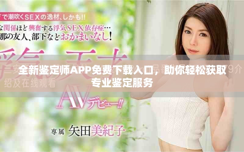 全新鉴定师APP免费下载入口，助你轻松获取专业鉴定服务