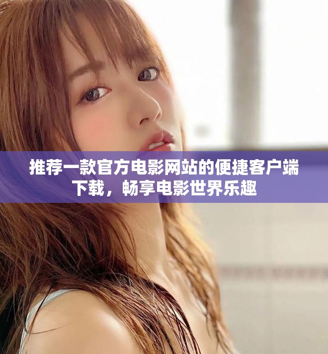 推荐一款官方电影网站的便捷客户端下载，畅享电影世界乐趣