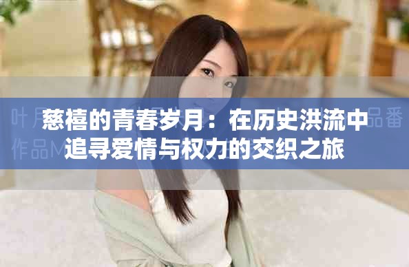 慈禧的青春岁月：在历史洪流中追寻爱情与权力的交织之旅