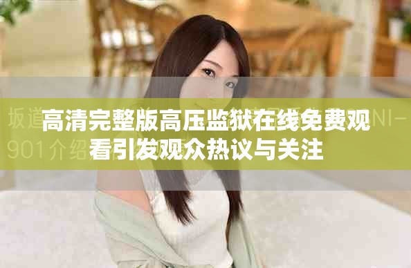 高清完整版高压监狱在线免费观看引发观众热议与关注