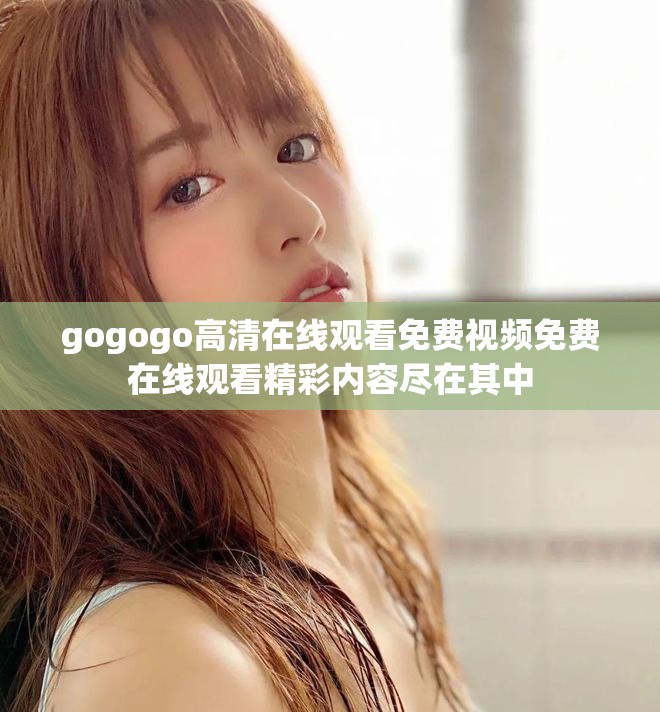 gogogo高清在线观看免费视频免费在线观看精彩内容尽在其中