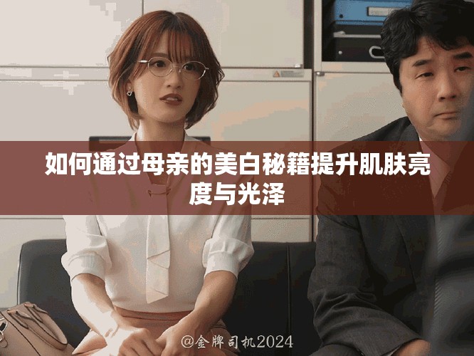 如何通过母亲的美白秘籍提升肌肤亮度与光泽