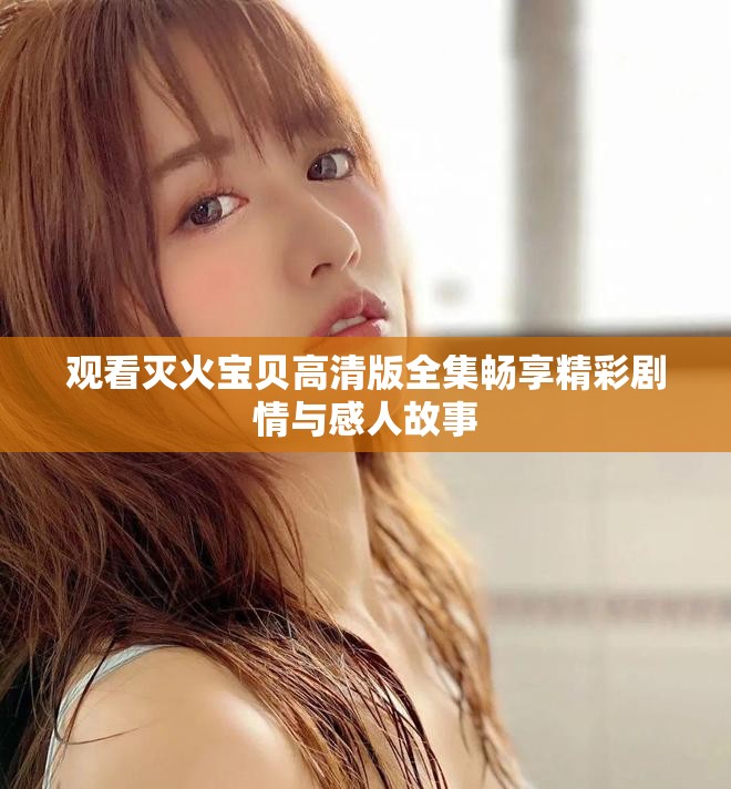 观看灭火宝贝高清版全集畅享精彩剧情与感人故事