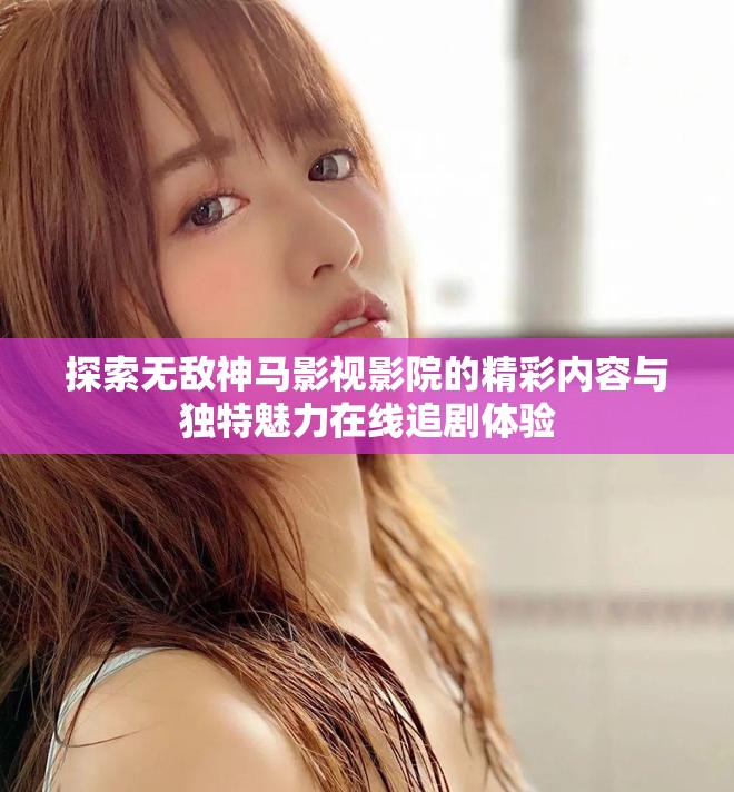 探索无敌神马影视影院的精彩内容与独特魅力在线追剧体验