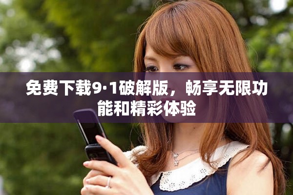 免费下载9·1破解版，畅享无限功能和精彩体验