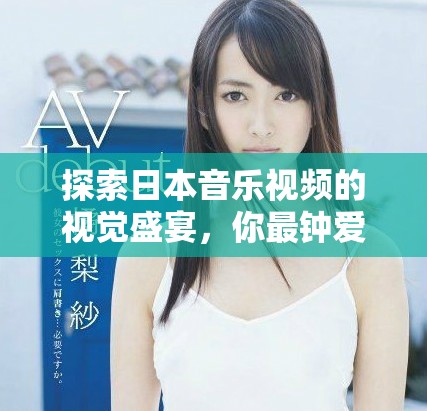 探索日本音乐视频的视觉盛宴，你最钟爱的EMV推荐大全