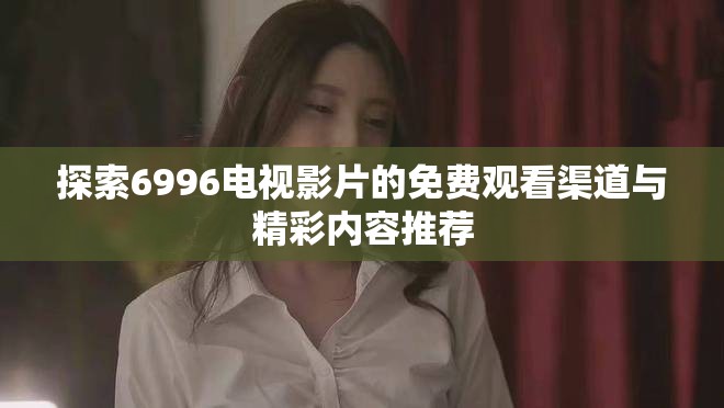 探索6996电视影片的免费观看渠道与精彩内容推荐