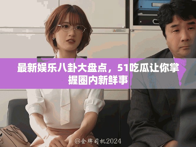 最新娱乐八卦大盘点，51吃瓜让你掌握圈内新鲜事