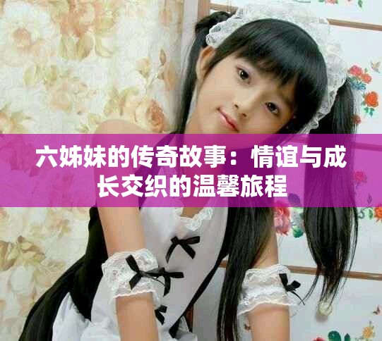 六姊妹的传奇故事：情谊与成长交织的温馨旅程