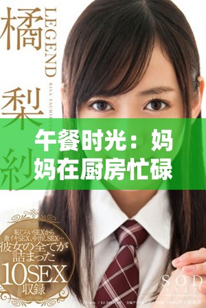 午餐时光：妈妈在厨房忙碌的温暖瞬间与美味佳肴的故事