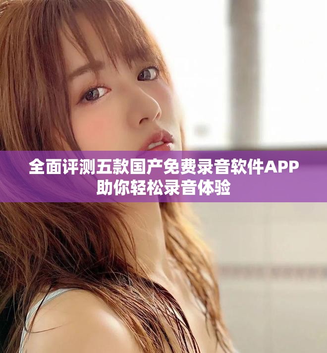 全面评测五款国产免费录音软件APP助你轻松录音体验