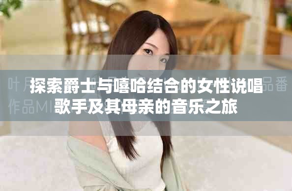 探索爵士与嘻哈结合的女性说唱歌手及其母亲的音乐之旅